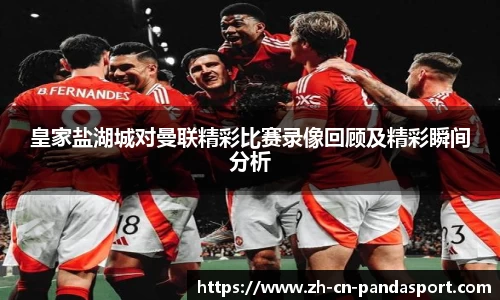 皇家盐湖城对曼联精彩比赛录像回顾及精彩瞬间分析